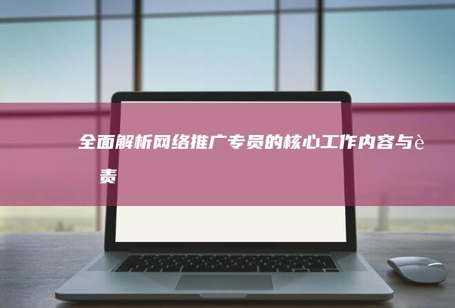 全面解析：网络推广专员的核心工作内容与职责