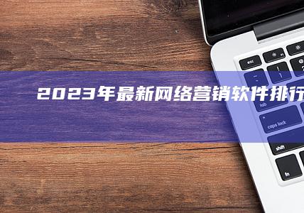 2023年最新网络营销软件排行榜TOP10，高效工具大比拼